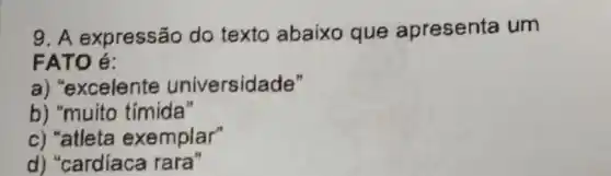 9. A expressão do texto abaixo que apresenta um
FATO é:
a) "excelente universidade"
b) "muito tímida"
c) "atleta exemplar"
d) "cardiaca rara"