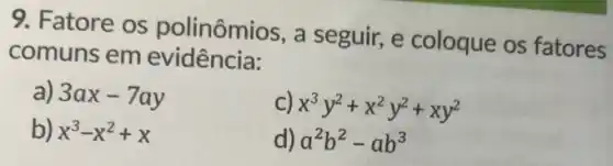 9. Fatore os polinômios, a seguir, e coloque os fatores
comuns em evidência:
a) 3ax-7ay
x^3y^2+x^2y^2+xy^2
b) x^3-x^2+x
d) a^2b^2-ab^3