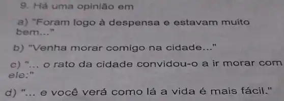 9. Há uma opinião em
a) "F oram logo à despensa e estavam muito
bem __
b) "Venha morar comigo na cidade __
c) __ o rato da cidade convidou-o a ir morar com
ele:"
d) __ e você verá como lá a vida é mais fácil."