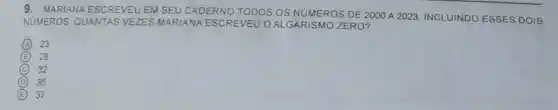 9. MARIANA ESCREVEU EM SEU CADERNO TODOS OS NUMEROS DE 2000 A 2023 INCLUINDO ESSES DOIS
NUMEROS. QUANTAS VEZES MARIANA ESCREVEU OAL GARISMO ZERO?
A ) 23
B (B) 28
C 32
D 36
E 37