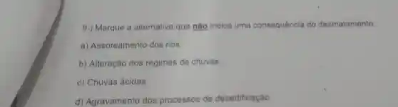 9-) Marque a alternativa que não indica uma consequência do desmatamento:
a)Assoreamento dos rios
b) Alteração dos regimes de chuvas
c) Chuvas ácidas
d)Agravamento dos processos de desertificação