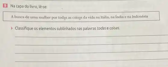 9 Na capa do livro, lê-se:
A busca de uma mulher por todas as coisas da vida na Itália, na India e na Indonésia
Classifique os elementos sublinhados nas palavras todase coisas.
__
