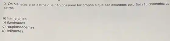 9. Os planetas e os astros que não possuem luz própria e que são aclarados pelo Sol são chamados de
astros.
a) flamejantes
b)iluminados.
c) resplandecentes.
d)brilhantes.