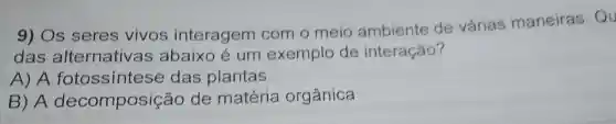 9) Os seres vivos interagem com o meio ambiente de várias maneiras.Qu
das alternativas abaixo é um exemplo de interação?
A) A fotossintes e das plantas
B) A decomposição de matéria orgânica