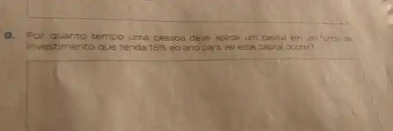 9. Por qua tempo uma pessoa deve aplicar um capital em um fundo de
investimento	para ver esse capital dobrar?
square