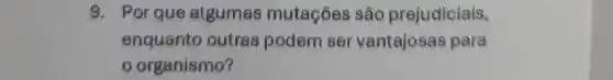 9. Por que algumas mutaçōes são prejudiciais,
enquanto outras podem ser vantajosas para
organismo?