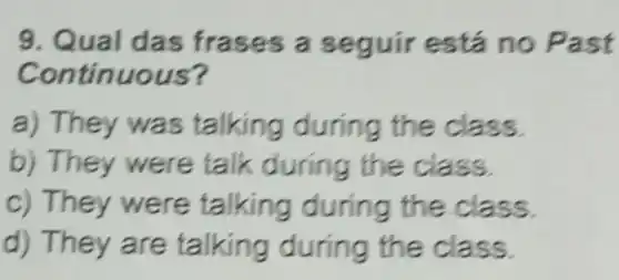 9. Qual d as fras es a s equires tá no Past
co ntinuous?
a) They was talking during th e class.
b) They were talk during the class.
c) They were ta class.
d) They are talking durin g the cla ss.