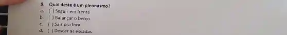 9. Qual deste é um pleonasmo?
a. ( ) Seguir em frente
b. ( ) Balançar o berço
c. ()Sair pra fora
d. ( ) Descer as escadas