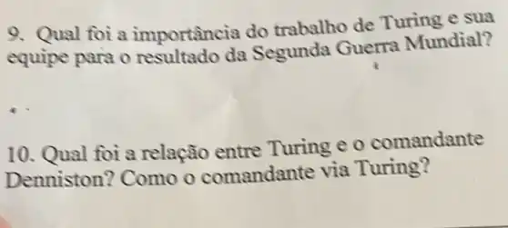 9. Qual foi a importância do trabalho de Turing e sua
equipe para o da Segunda Guerra Mundial?
__
10. Qual foi a relação entre Turing e o comandante
Denniston? Como o comandante via Turing?