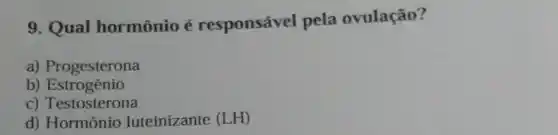 9. Qual hormônio é responsável pela ovulação?
a) Progesterona
b) Estrogênio
c) Testosterona
d) Hormônio luteinizante (LH)