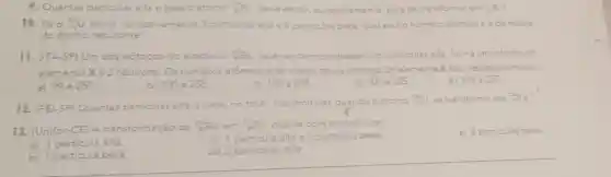 9. Quantas particulas alfa e beta o átomo (}_(80)^200Rn deve emitir sucessivamente, para se transformar em ()_{12)B ?
10. Se o (}_{92)^235U emitir, su particulas alfa e 4 particulas beta qual será onumero atômico e ode massa
do átomo resultante?
11. (ITA-SP) Um dos isótopos do einstênio (}_{0)^25Es quando bo oombardeado com particulas alfa, forma um isótopo do
elemento Xe 2 nêutrons. Os numeros atômico e de massa desse isótopo do elemente X são respectivamente
a) 99e257.
e) 101 e 257
b) 100 e 256
c) 100 e 255
d) 101 e 255
12. (FE)-SP)Quantas particulas
culas alfa e beta,no total, sao emitidas quando o átomo (}_(92)^232U se transforma até ()_{m)^2Pa
e) 2 particulas beta
13. (Unifor-CE) A transformação de (}_{10)^220Ra em tipo ocorre com emissão de
c) 1 particula alfa e 1 particula beta
a) 1 particula alfa
d) 2 particulas alfa
b) 1 pacticula beta.