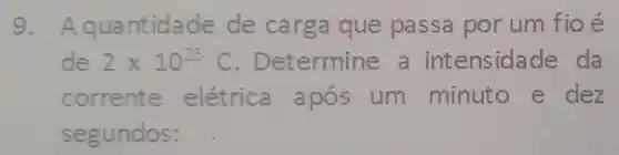 9. A quantida de de carga que passa por um fioé
de 2times 10^25C . Determine a intensidade da
corrente pós um minuto e dez
segundos: