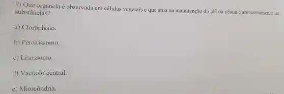 9) Que organela observada em células vegetais e que atua na manutenção do pH da célula e armazenamento de
substâncias?
a)Cloroplasto.
b)Peroxissomo.
C)Lisossomo.
d)Vacúolo central.
e)Mitocôndria.