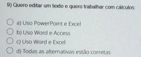 9) Quero editar um texto e quero trabalhar com cálculos:
a) Uso PowerPoint e Excel
b) Uso Word e Access
c) Uso Word e Excel
d) Todas as alternativas estão corretas