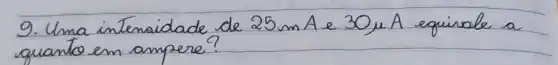 9. Uma intensidade de 25 mathrm(~m) A e 30 mu mathrm(A) equinale a quanto em ampere?