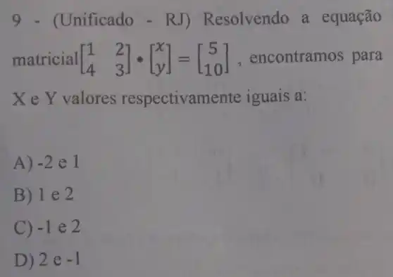 9 - (Unificado -RJ) R esolvendo a equação
matricial [} 1&2 4&3 ] ,encontra nos para
X e Y valores respectivamente iguais a:
A) -2 e I
B) 1 e 2
C) -1 e 2
D) 2e -1