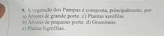 9. A vegetação dos Pampas é composta , principalmente, por:
a) Arvores de grande porte. c) Plantas xerófilas
b) Arvores de pequeno porte. d)Gramíneas.
e) Plantas higrófilas.