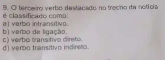 9.0 terceiro verbo destacado no trecho da notícia
é classific ado como:
a) verbo intransitivo.
b) verbo de ligação.
c) verbo transitiv o direto.
d) verbo transitiv o indireto.