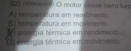 90509) 0 motor de sse carro fune
A) t en aperatura em rendimento.
B) te rr peratura em movimen to;
ri ndimen to.
D) energia t ovimen to.