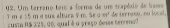 92. Um terreno tem a forma de um traperio de
7 me 15 me sua altura 9 m.se 9m^2 deterreno,no local.
custa R 225,00 qual 6 o preco desse terreno?