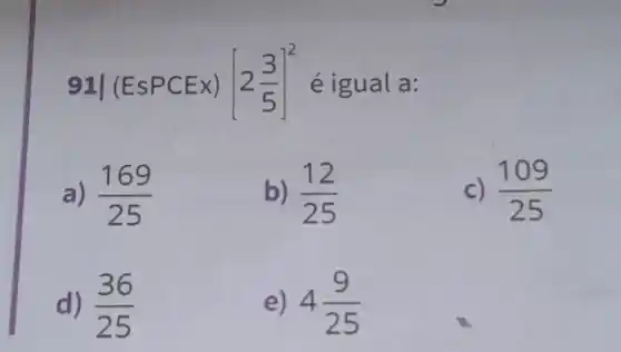 9	[2(3)/(5)]^2 é igual a:
a) (169)/(25)
b) (12)/(25)
c) (109)/(25)
d) (36)/(25)
e) 4(9)/(25)