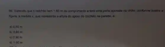 96. Sabendo que o colchão tem 1,80 m de comprimento e terá uma parte apoiada no châo, conforme ilustra a
figura, a medida x que representa a altura do apoio do colchão na parede, é:
a) 0,50 m
b) 0,80 m
c) 0,90 m
d) 1,00 m