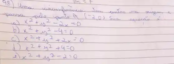 98) Uma circunferencia Jem centro ma origum e upassa pelo ponto A(-2,0) . Sua equacão é:
a) x^2+y^2-2 x=0 
b) x^2+y^2-4=0 
c) x^2+y^2+2 x=0 
d) x^2+y^2+4=0 
e) x^2+y^2-2=0