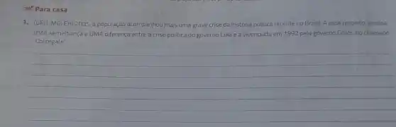 988 Para casa
1. (UFU-MG)Em 2005, a população acompanhou mais uma grave crise da história politica recente no Brasil A esse respeito, analise
UMA semelhança e UMA diferença entre a crise politica do governo Lula e a vivenciada em 1992 pelo governo Collor no chamado
"Collorgate"
__