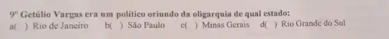 9^circ  Getúlio Vargas era um político oriundo da oligarquia de qual estado:
a() ) Rio de Janeiro
b( ) ) São Paulo
() Minas Gerais
() Rio Grande do Sul