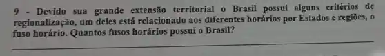 9.Devido sua grande extensão territorial o Brasil possui alguns critérios de
regionalização, um deles está relacionado aos diferentes horários por Estados e regiōes, 0
fuso Quantos fusos horários possui o Brasil?
__