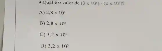 9.Qual é 0 valor de (3times 10^6)-(2times 10^5)
A) 2,8times 10^6
B) 2,8times 10^5
C) 3,2times 10^6
D) 3,2times 10^5