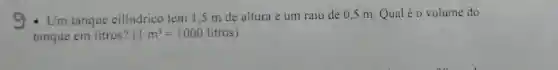 9.Um tanque cilíndrico tem 15 m de altura e um raio de 0 ,5 m. Qual é o volume do
tanque em litros? (1m^3=1000litros