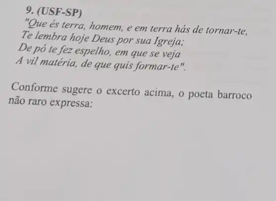 9.(USF-SP)
és terra,em terra hás de tornar-te,
Te lembra hoje Deus por sua Igreja;
De pó te fez espelho , em que se veja
A vil matéria, de que quis formar-te".
Conforme sugere o excerto acima, o poeta barroco
não raro expressa: