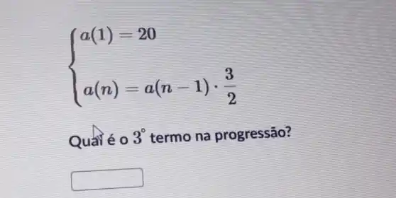 ) a(1)=20 a(n)=a(n-1)cdot (3)/(2) 
Quải é 0
3^circ  termo na progressão?
square