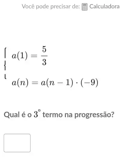 ) a(1)-(5)/(3) a(n)=a(n-1)cdot (9) 
Qual é 3^0 termo na progre ssão?
square