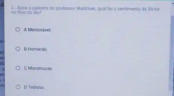 a
2.- Após a palestra do professor Waldman, qual foi o sentimento de Victor
no final do dia?
A Memorável.
B Horrendo.
C Monstruoso.
D Tedioso.