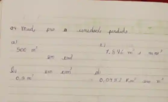 a4. mud, pro a unidade pridids.
a)
 x) 
 500 mathrm(~m)^2 
 1.816 mathrm(~m)^2, mathrm(~mm)^2 
 mathrm(em) mathrm(km)^2 
b)
 0,9 mathrm(~m)^2 
 mathrm(em) mathrm(cm)^2 
d)
 0,0482 mathrm(~km)^2 mathrm(~km)^2 mathrm(~m) mathrm(~m)^2