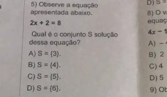 a
5) Observe a equação
apresenta da abaixo.
2x+2=8
Qual é 0 conjunto S solução
dessa equação?
A) S= 3 
B) S= 4 
C) S= 5 
D) S= 6 
D) S=
8) O v
equac
4x-1
A) -4
B) 2
C) 4
D) 5
9) Or