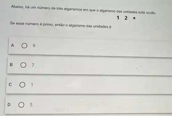 Abaixo, há um número de três algarismos em que o algarismo das unidades está oculto.
Se esse número é primo, então o algarismo das unidades 6
A	9
B
7
C	1
D
5