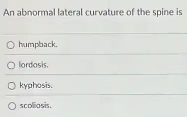 An abnormal lateral curvature of the spine is
humpback.
lordosis.
kyphosis.
scoliosis.