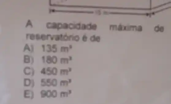 A
capacidade máxim de
re servatorio é de
A) 135m^3
B) 180m^3
C 450m^2
D) 550m^2
E) 900m^2