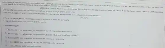 Acessibilidade, um das principlos eslabelecidos pela Convenção sobre os Direflos das Pessoas com Deficikncia da Organização das Nações Unidas (ONU), de 2006 com assinatura em 2007 caracteriza-se como liberdade fundamental e gozo numanos as pessoas com deficlência
MADRUGA, Sidney, Pessoas com deficiência e direitos humanos ólica da diferença e ações afirmativas. 4. ed São Paulo: Saraiva Educação 2021 (adaptado)
Com relação à acessibilidade analise as assercoes a seguir e a relação proposta entre elas:
1. Um filme falado em francés com legenda em portugués é exemplo de não apresentar acessibilidade as pessoas brasileiras.
II. Toda e qualquer pessoa brasileira consegue ler legendas de filmes em portugués
A respeito dessas asserções assinale a opção correla
PORQUE
Escolha uma opção
As assercoes le II Sǎo proposiç6es verdadeirase a IIé uma justificativa correta da I
As assercoes lell sào proposiçoes verdadeiras, mas all não uma justificativa correla da!
Aasserção lé uma proposição verdadeira c a IIé uma proposição falsa
Aasserção lé uma proposição falsa e a II é uma proposição verdadeira
As assercoesiell sao proposicôes falsas