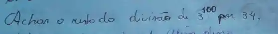 Achar o resto do divinaō de 3^100 por 34.