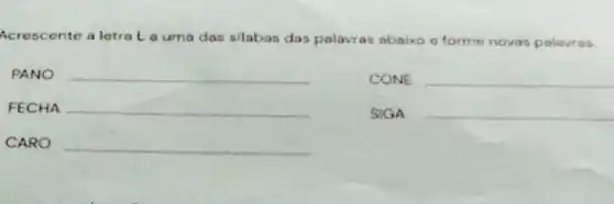 Acrescente a letral.a uma das silabas das palavras abaixo e forme novas palavr as
PANO __
CONE __
FECHA __
SIGA __
CARO __