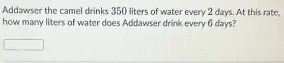 Addawser the camel drinks 350 liters of water every 2 days. At this rate,
how many liters of water does Addawser drink every 6 days?
square