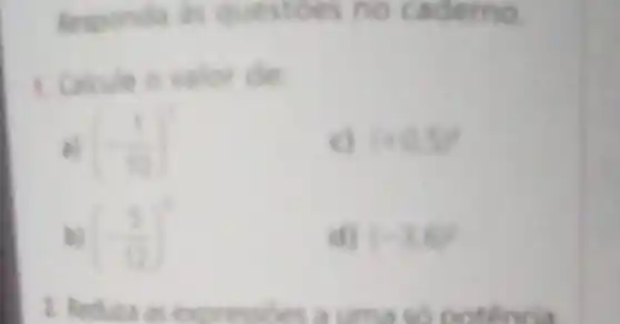 aderno
1. Calcule o valor de
(-(1)/(10))^2
c) (+0.5)^2
(-(5)/(12))^7
d) (-3,6)
2. Reduan as express