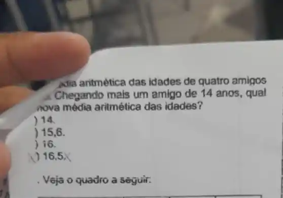 adia aritmètica das idades de quatro amigos
Chegando mais um amigo de 14 anos , qual
nova média aritmética das idades?
) 14.
) 15,6.
) 16.
) 16,5X
quadro a seguir: