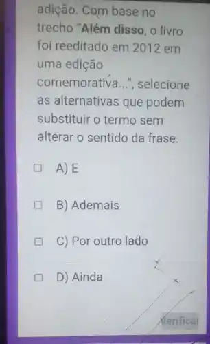 adição. Com base no
trecho "Além disso, o livro
foi reeditado em 2012 em
uma edição
comemora tiva...", selecione
as alternativas que podem
substituir o termo sem
alterar o sentido da frase.
A) E
B) Ademais
C) Por outro lado
D) Ainda