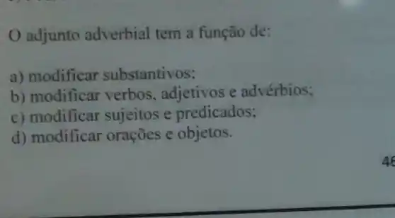 adjunto adverbial tem a função de:
a) modificar substantivos:
b) modific ar verbos , adjetivos e advérbios;
c) modificar sujeitos e predicados;
d) modificar orações e objetos.