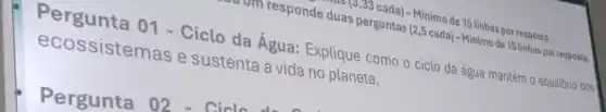 adum responde duas perguntas (2,5 cada) -15.inh de 15 linhas por resposta.
duas percada)-Minimo de 15 linhas por resposta.
ecossistemas e sustenta a vida no planeta. - Ciclo da Água:Explique como o ciclo da água mantém o equilibrio dos